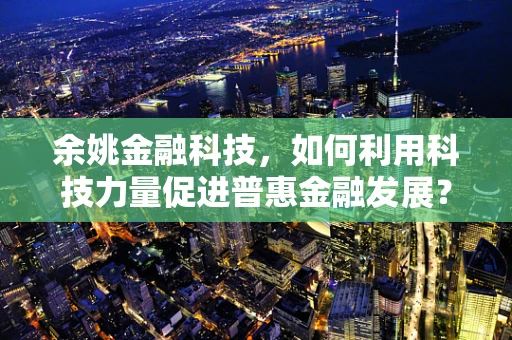 余姚金融科技，如何利用科技力量促进普惠金融发展？