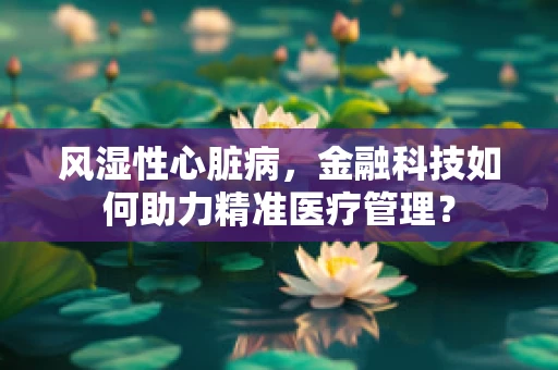 风湿性心脏病，金融科技如何助力精准医疗管理？