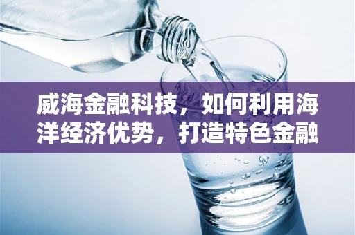 威海金融科技，如何利用海洋经济优势，打造特色金融科技生态？