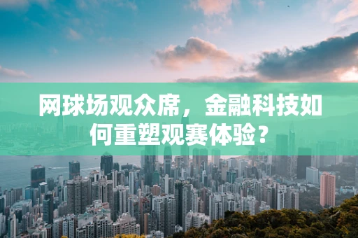 网球场观众席，金融科技如何重塑观赛体验？