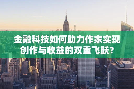 金融科技如何助力作家实现创作与收益的双重飞跃？