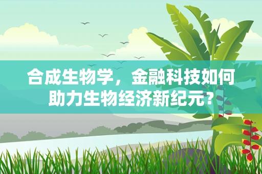 合成生物学，金融科技如何助力生物经济新纪元？