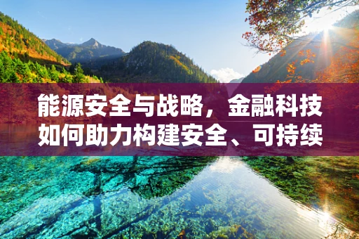 能源安全与战略，金融科技如何助力构建安全、可持续的能源体系？
