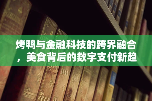 烤鸭与金融科技的跨界融合，美食背后的数字支付新趋势？