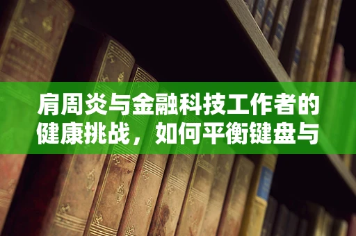 肩周炎与金融科技工作者的健康挑战，如何平衡键盘与治疗？