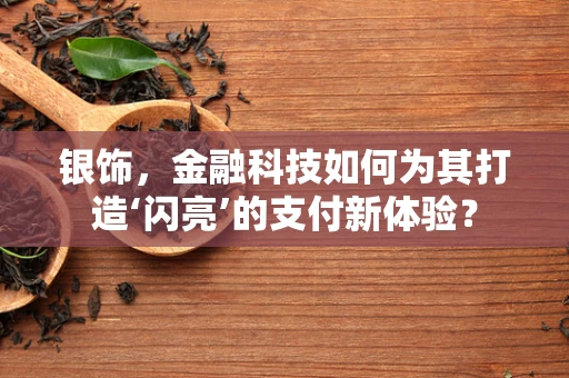 银饰，金融科技如何为其打造‘闪亮’的支付新体验？