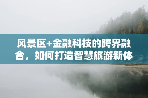 风景区+金融科技的跨界融合，如何打造智慧旅游新体验？