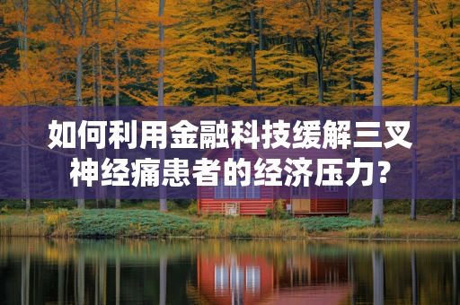 如何利用金融科技缓解三叉神经痛患者的经济压力？