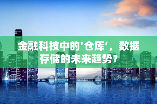 金融科技中的‘仓库’，数据存储的未来趋势？