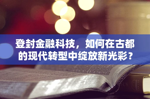 登封金融科技，如何在古都的现代转型中绽放新光彩？