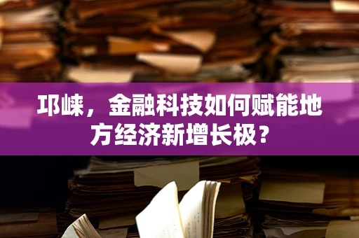 邛崃，金融科技如何赋能地方经济新增长极？
