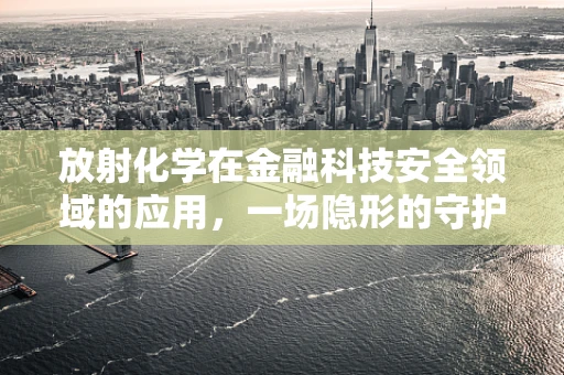 放射化学在金融科技安全领域的应用，一场隐形的守护战？