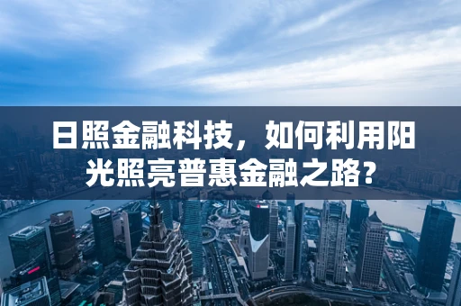 日照金融科技，如何利用阳光照亮普惠金融之路？