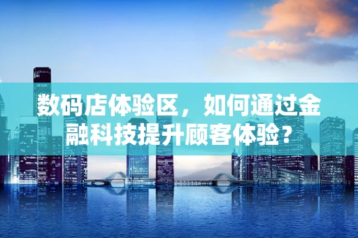 数码店体验区，如何通过金融科技提升顾客体验？