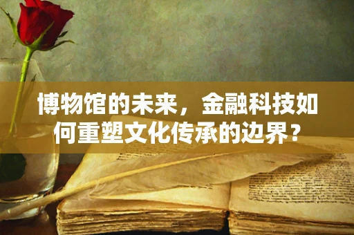 博物馆的未来，金融科技如何重塑文化传承的边界？