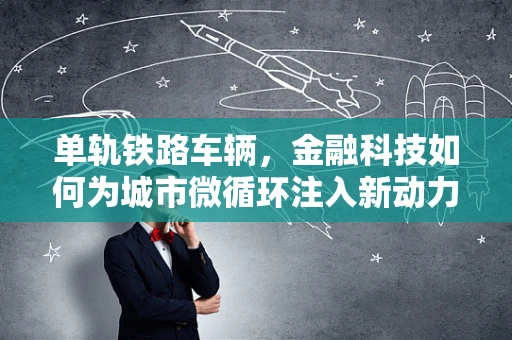 单轨铁路车辆，金融科技如何为城市微循环注入新动力？