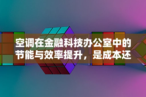 空调在金融科技办公室中的节能与效率提升，是成本还是投资？