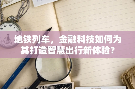 地铁列车，金融科技如何为其打造智慧出行新体验？