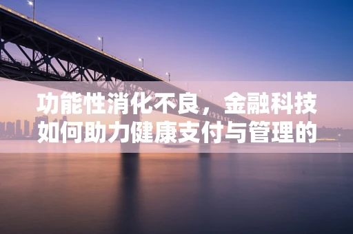 功能性消化不良，金融科技如何助力健康支付与管理的‘消化’难题？