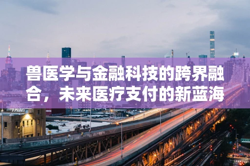 兽医学与金融科技的跨界融合，未来医疗支付的新蓝海？
