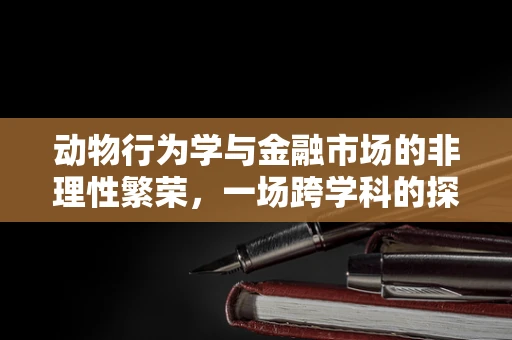 动物行为学与金融市场的非理性繁荣，一场跨学科的探索
