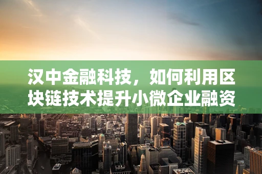 汉中金融科技，如何利用区块链技术提升小微企业融资效率？
