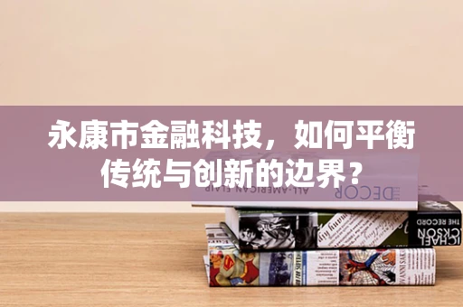 永康市金融科技，如何平衡传统与创新的边界？