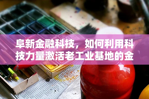 阜新金融科技，如何利用科技力量激活老工业基地的金融活力？