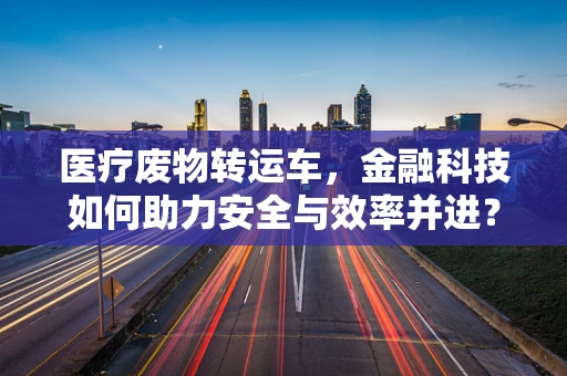 医疗废物转运车，金融科技如何助力安全与效率并进？