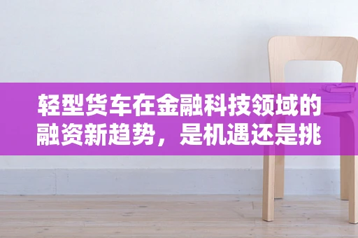 轻型货车在金融科技领域的融资新趋势，是机遇还是挑战？
