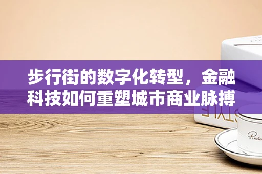 步行街的数字化转型，金融科技如何重塑城市商业脉搏？