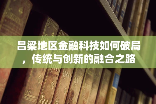 吕梁地区金融科技如何破局，传统与创新的融合之路