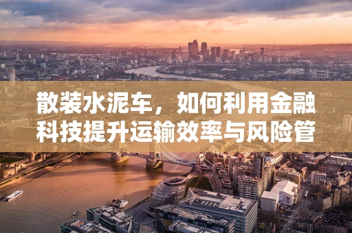 散装水泥车，如何利用金融科技提升运输效率与风险管理？