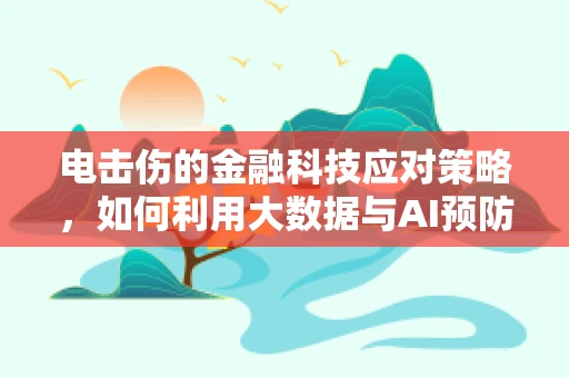 电击伤的金融科技应对策略，如何利用大数据与AI预防‘电流’风险？
