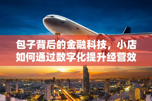 包子背后的金融科技，小店如何通过数字化提升经营效率？