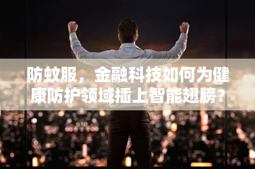 防蚊服，金融科技如何为健康防护领域插上智能翅膀？