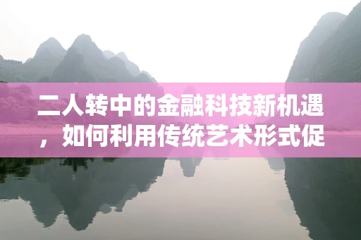 二人转中的金融科技新机遇，如何利用传统艺术形式促进数字金融服务普及？