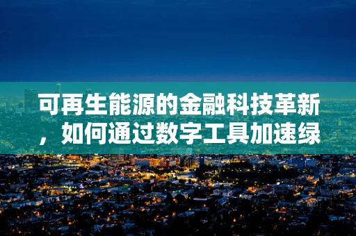 可再生能源的金融科技革新，如何通过数字工具加速绿色转型？