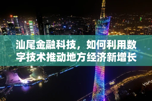 汕尾金融科技，如何利用数字技术推动地方经济新增长？