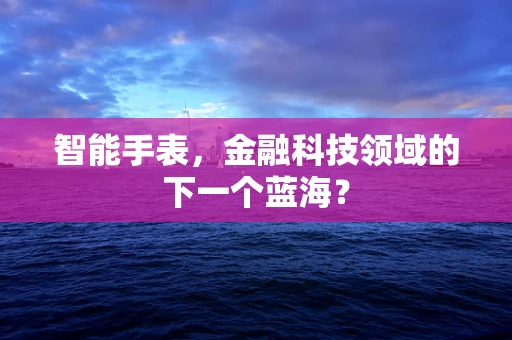 智能手表，金融科技领域的下一个蓝海？
