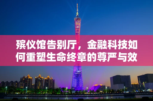 殡仪馆告别厅，金融科技如何重塑生命终章的尊严与效率？