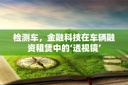 检测车，金融科技在车辆融资租赁中的‘透视镜’