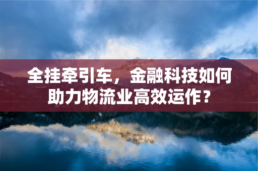 全挂牵引车，金融科技如何助力物流业高效运作？