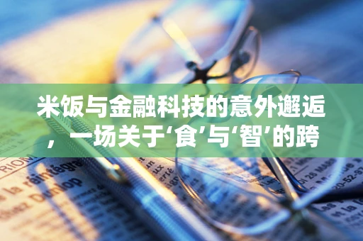 米饭与金融科技的意外邂逅，一场关于‘食’与‘智’的跨界思考