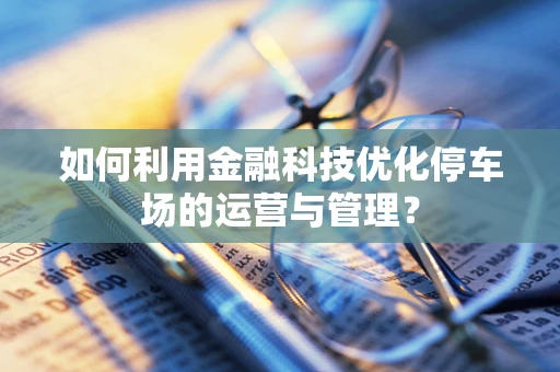 如何利用金融科技优化停车场的运营与管理？