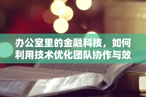 办公室里的金融科技，如何利用技术优化团队协作与效率？