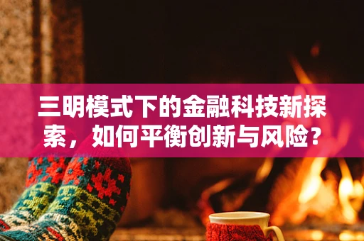 三明模式下的金融科技新探索，如何平衡创新与风险？