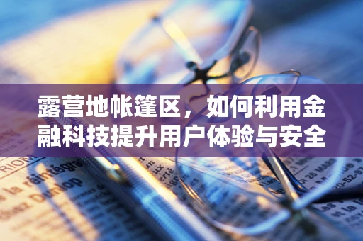 露营地帐篷区，如何利用金融科技提升用户体验与安全管理？