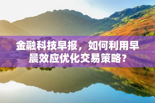 金融科技早报，如何利用早晨效应优化交易策略？
