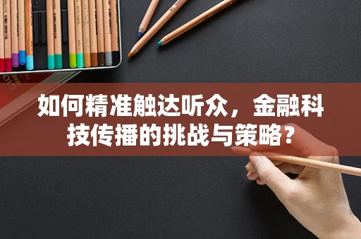 如何精准触达听众，金融科技传播的挑战与策略？